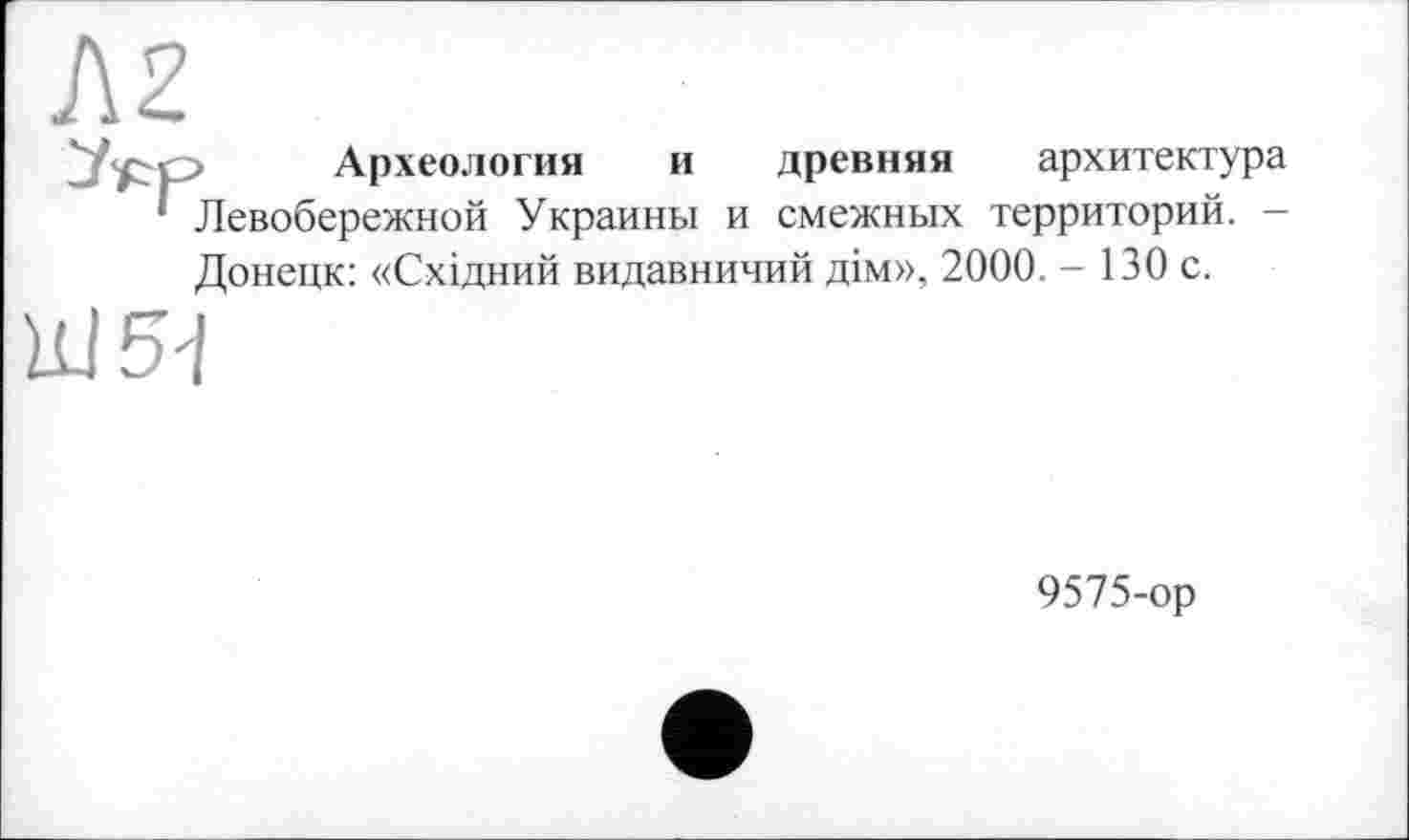 ﻿Археология и древняя архитектура Левобережной Украины и смежных территорий. -Донецк: «Східний видавничий дім», 2000. - 130 с.
9575-ор